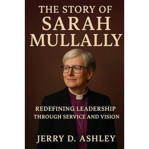 Ashley, Jerry D. The Story of Sarah Mullally: Redefining Leadership Through Service and Vision Ashley, Jerry D. The Story of Sarah Mullally: Redefining Leadership Through Service and Vision