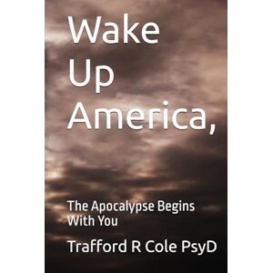 Cole PsyD, Trafford R Wake Up America,: The Apocalypse Begins With You (The Coming of Christ’s Reign on Earth) Cole PsyD, Trafford R Wake Up America,: The Apocalypse Begins With You (The Coming of Christ’s Reign on Earth)