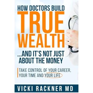 Rackner MD, Vicki How Doctors Build True Wealth… And It's Not Just About Money Take Control of Your Career, Your Time and Your Life: Take Control of Your Career, Your Time and Your Life Rackner MD, Vicki How Doctors Build True Wealth… And It's Not Just About Money Take Control of Your Career, Your Time and Your Life: Take Control of Your Career, Your Time and Your Life
