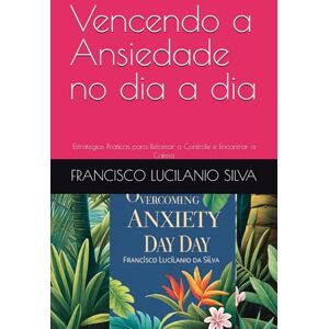 Silva Vencendo a Ansiedade no dia a dia: Estrategias Práticas para Retomar o Controle e Encontrar a Calma Silva Vencendo a Ansiedade no dia a dia: Estrategias Práticas para Retomar o Controle e Encontrar a Calma