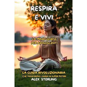 Sterling, Alex Respira e Vivi La mindfulness per adolescenti: La Guida Definitiva "La guida rivoluzionaria che trasforma l'ansia in super poteri Sterling, Alex Respira e Vivi La mindfulness per adolescenti: La Guida Definitiva "La guida rivoluzionaria che trasforma l'ansia in super poteri
