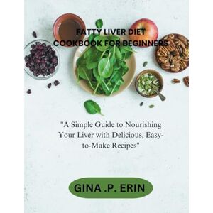 ERIN, GINA .P. FATTY LIVER DIET COOKBOOK FOR BEGINNERS: "A Simple Guide to Nourishing Your Liver with Delicious, Easy-to-Make Recipes ERIN, GINA .P. FATTY LIVER DIET COOKBOOK FOR BEGINNERS: "A Simple Guide to Nourishing Your Liver with Delicious, Easy-to-Make Recipes