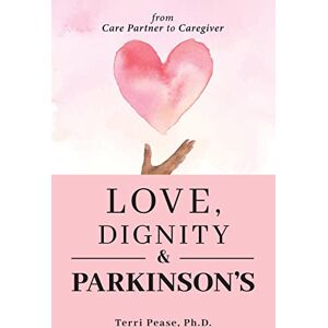 Pease PH D, Terri Love, Dignity, and Parkinson's: from Care Partner to Caregiver Pease PH D, Terri Love, Dignity, and Parkinson's: from Care Partner to Caregiver