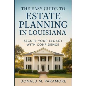 Paramore, Donald M. The Easy Guide to Estate Planning in Louisiana: Secure Your Legacy with Confidence Paramore, Donald M. The Easy Guide to Estate Planning in Louisiana: Secure Your Legacy with Confidence