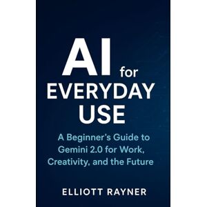 Rayner, Elliott AI for Everyday Use: A Beginner’s Guide to Gemini 2.0 for Work, Creativity, and the Future (Ai Tool Update) Rayner, Elliott AI for Everyday Use: A Beginner’s Guide to Gemini 2.0 for Work, Creativity, and the Future (Ai Tool Update)