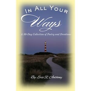 Anthony, Eric R In All Your Ways: A 30-Day Collection of Poetry and Devotionals Anthony, Eric R In All Your Ways: A 30-Day Collection of Poetry and Devotionals