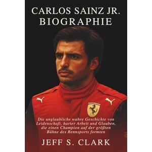 S. CLARK, JEFF CARLOS SAINZ JR. BIOGRAPHIE: Die unglaubliche wahre Geschichte von Leidenschaft, harter Arbeit und Glauben, die einen Champion auf der größten Bühne des Rennsports formten S. CLARK, JEFF CARLOS SAINZ JR. BIOGRAPHIE: Die unglaubliche wahre Geschichte von Leidenschaft, harter Arbeit und Glauben, die einen Champion auf der größten Bühne des Rennsports formten