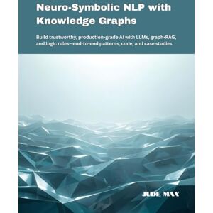 Max, Jude Neuro-Symbolic NLP with Knowledge Graphs: Build trustworthy, production-grade AI with LLMs, graph-RAG, and logic rules—end-to-end patterns, code, and case studies Max, Jude Neuro-Symbolic NLP with Knowledge Graphs: Build trustworthy, production-grade AI with LLMs, graph-RAG, and logic rules—end-to-end patterns, code, and case studies