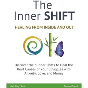 Hugh Sam, Mark The Inner SHIFT: Discover the 3 Inner Shifts to Heal the Root Causes of Your Struggles with Anxiety, Love and Money Hugh Sam, Mark The Inner SHIFT: Discover the 3 Inner Shifts to Heal the Root Causes of Your Struggles with Anxiety, Love and Money