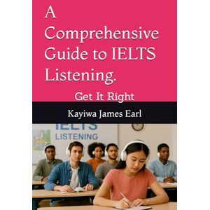 James Earl, Kayiwa A Comprehensive Guide to IELTS Listening.: Get It Right (A Complete Guide to IELTS) James Earl, Kayiwa A Comprehensive Guide to IELTS Listening.: Get It Right (A Complete Guide to IELTS)