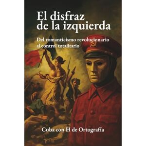de Ortografía, Cuba con H El disfraz de la izquierda: Del romanticismo revolucionario al control totalitario de Ortografía, Cuba con H El disfraz de la izquierda: Del romanticismo revolucionario al control totalitario