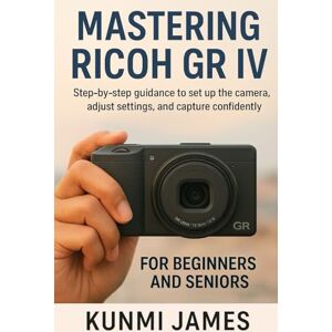 JAMES, KUNMI Mastering Ricoh GR IV for Beginners And Seniors: Step-by-step guidance to set up the camera, adjust settings, and capture confidently JAMES, KUNMI Mastering Ricoh GR IV for Beginners And Seniors: Step-by-step guidance to set up the camera, adjust settings, and capture confidently