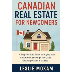 Moxam, Leslie Canada real estate investing: A Step-by-Step Guide to Buying Your First Home, Building Credit, and Growing Wealth in Canada Moxam, Leslie Canada real estate investing: A Step-by-Step Guide to Buying Your First Home, Building Credit, and Growing Wealth in Canada