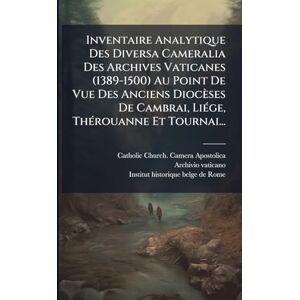 Vaticano, Archivio Inventaire Analytique Des Diversa Cameralia Des Archives Vaticanes (1389-1500) Au Point De Vue Des Anciens Diocèses De Cambrai, LiÃ(c)ge, ThÃ(c)rouanne Et Tournai... Vaticano, Archivio Inventaire Analytique Des Diversa Cameralia Des Archives Vaticanes (1389-1500) Au Point De Vue Des Anciens Diocèses De Cambrai, LiÃ(c)ge, ThÃ(c)rouanne Et Tournai...