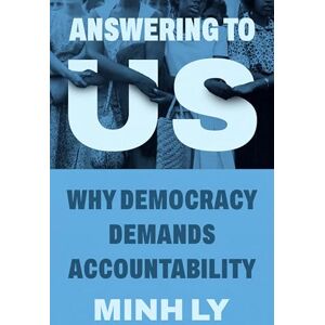 Ly, Minh Answering to Us: Why Democracy Demands Accountability Ly, Minh Answering to Us: Why Democracy Demands Accountability