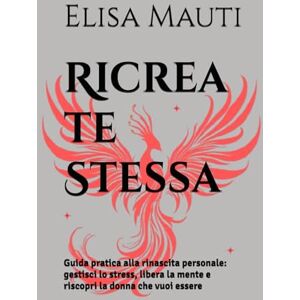 Mauti, Elisa Ricrea te Stessa: Guida pratica alla rinascita personale: gestisci lo stress, libera la mente e riscopri la donna che vuoi essere Mauti, Elisa Ricrea te Stessa: Guida pratica alla rinascita personale: gestisci lo stress, libera la mente e riscopri la donna che vuoi essere