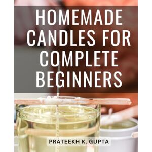 Gupta, Prateekh K. Homemade Candles For Complete Beginners: A Guide to Crafting Incredible Homemade Candles with Fragrance, Herbs, and Colors Unleash Your Creativity and Dive into the Art of Candle Making Gupta, Prateekh K. Homemade Candles For Complete Beginners: A Guide to Crafting Incredible Homemade Candles with Fragrance, Herbs, and Colors Unleash Your Creativity and Dive into the Art of Candle Making