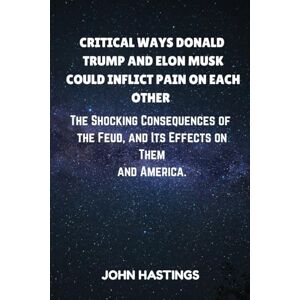 Hastings, John CRITICAL WAYS DONALD TRUMP AND ELON MUSK COULD INFLICT PAIN ON EACH OTHER: The Shocking Consequences of the Feud, and Its Effects on Them and America. Hastings, John CRITICAL WAYS DONALD TRUMP AND ELON MUSK COULD INFLICT PAIN ON EACH OTHER: The Shocking Consequences of the Feud, and Its Effects on Them and America.