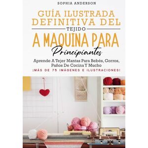 Anderson, Sophia GUÍA ILUSTRADA DEFINITIVA DEL TEJIDO A MÁQUINA PARA PRINCIPIANTES: Aprende A Tejer Mantas Para Bebés, Gorros, Paños De Cocina Y Mucho Anderson, Sophia GUÍA ILUSTRADA DEFINITIVA DEL TEJIDO A MÁQUINA PARA PRINCIPIANTES: Aprende A Tejer Mantas Para Bebés, Gorros, Paños De Cocina Y Mucho