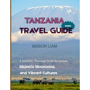 Liam, Mason TANZANIA TRAVEL GUIDE 2025: Where to Stay, What to Eat, and How to Explore Tanzania’s Safaris, Beaches, and Culture Liam, Mason TANZANIA TRAVEL GUIDE 2025: Where to Stay, What to Eat, and How to Explore Tanzania’s Safaris, Beaches, and Culture