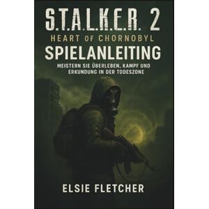 Fletcher, Elsie S.T.A.L.K.E.R. 2: Heart of Chornobyl Spielanleitung: Meistern Sie Überleben, Kampf und Erkundung in der Todeszone Fletcher, Elsie S.T.A.L.K.E.R. 2: Heart of Chornobyl Spielanleitung: Meistern Sie Überleben, Kampf und Erkundung in der Todeszone