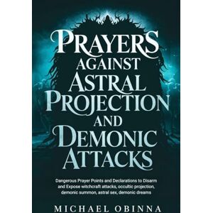 OBINNA, MICHAEL Prayers Against Astral Projection And Demonic Attacks: Dangerous Prayer Points and Declarations to Disarm and Expose witchcraft attacks, occultic projection, demonic summon, astral sex, demonic dreams OBINNA, MICHAEL Prayers Against Astral Projection And Demonic Attacks: Dangerous Prayer Points and Declarations to Disarm and Expose witchcraft attacks, occultic projection, demonic summon, astral sex, demonic dreams