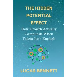 Bennett, Lucas The Hidden Potential Effect: How Growth Actually Compunds When Talent Isn't Enough Bennett, Lucas The Hidden Potential Effect: How Growth Actually Compunds When Talent Isn't Enough