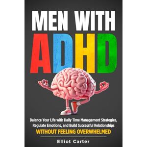 Carter, Elliot Men with ADHD: Balance Your Life With Daily Time Management Strategies, Regulate Emotions, and Build Successful Relationships Without Feeling Overwhelmed Carter, Elliot Men with ADHD: Balance Your Life With Daily Time Management Strategies, Regulate Emotions, and Build Successful Relationships Without Feeling Overwhelmed
