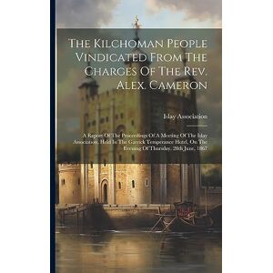 Association, Islay The Kilchoman People Vindicated From The Charges Of The Rev. Alex. Cameron: A Report Of The Proceedings Of A Meeting Of The Islay Association, Held In ... On The Evening Of Thursday, 28th June, 1867 Association, Islay The Kilchoman People Vindicated From The Charges Of The Rev. Alex. Cameron: A Report Of The Proceedings Of A Meeting Of The Islay Association, Held In ... On The Evening Of Thursday, 28th June, 1867