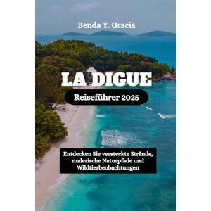 Gracia, Benda Y. LA DIGUE Reiseführer 2025: Entdecken Sie versteckte Strände, malerische Naturpfade und Wildtierbeobachtungen Gracia, Benda Y. LA DIGUE Reiseführer 2025: Entdecken Sie versteckte Strände, malerische Naturpfade und Wildtierbeobachtungen