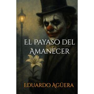 Agüera Villalobos, Eduardo El Payaso del Amanecer: Cuando el amor se disfraza de monstruo. (Novela thriller psicológico, misterio, suspense, terror) (Novelas sobrenaturales) Agüera Villalobos, Eduardo El Payaso del Amanecer: Cuando el amor se disfraza de monstruo. (Novela thriller psicológico, misterio, suspense, terror) (Novelas sobrenaturales)