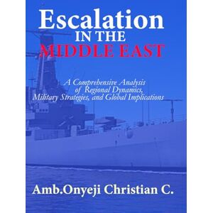 C., ONYEJI CHRISTIAN ESCALATION IN THE MIDDLE EAST: A Comprehensive Analysis of Regional Dynamics, Military Strategies, and Global Implications C., ONYEJI CHRISTIAN ESCALATION IN THE MIDDLE EAST: A Comprehensive Analysis of Regional Dynamics, Military Strategies, and Global Implications