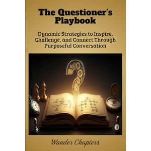 Chapters, Wander The Questioner’s Playbook: Dynamic Strategies to Inspire, Challenge, and Connect Through Purposeful Conversation Chapters, Wander The Questioner’s Playbook: Dynamic Strategies to Inspire, Challenge, and Connect Through Purposeful Conversation