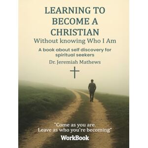 MATHEWS, JEREMIAH Learning to Become a Christian Without Knowing Who I Am: A book about self discovery for spiritual seekers (WorkBook) MATHEWS, JEREMIAH Learning to Become a Christian Without Knowing Who I Am: A book about self discovery for spiritual seekers (WorkBook)
