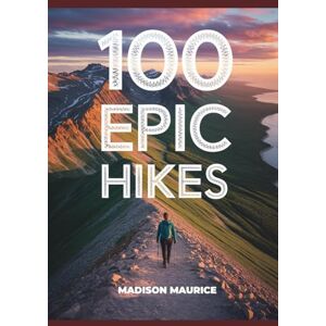 Maurice, Madison 100 Epic Hikes: The World’s Most Breathtaking Trails, National Parks, and Bucket List Adventures Maurice, Madison 100 Epic Hikes: The World’s Most Breathtaking Trails, National Parks, and Bucket List Adventures
