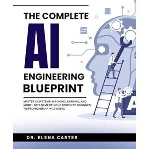 Carter, DR. Elena The Complete AI Engineering Blueprint: Master AI Systems, Machine Learning, and Model Deployment: Your Complete Beginner-to-Pro Roadmap in 12 Weeks Carter, DR. Elena The Complete AI Engineering Blueprint: Master AI Systems, Machine Learning, and Model Deployment: Your Complete Beginner-to-Pro Roadmap in 12 Weeks