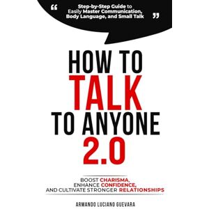 Guevara, Armando Luciano How to Talk to Anyone 2.0: Step-by-Step Guide to Easily Master Communication, Body Language, and Small Talk Boost Confidence, Enhance Charisma, and Cultivate Stronger Relationships Guevara, Armando Luciano How to Talk to Anyone 2.0: Step-by-Step Guide to Easily Master Communication, Body Language, and Small Talk Boost Confidence, Enhance Charisma, and Cultivate Stronger Relationships