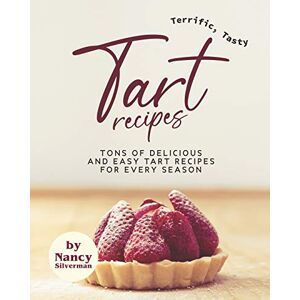 Silverman, Nancy Terrific, Tasty Tart Recipes: Tons of Delicious and Easy Tart Recipes for Every Season Silverman, Nancy Terrific, Tasty Tart Recipes: Tons of Delicious and Easy Tart Recipes for Every Season