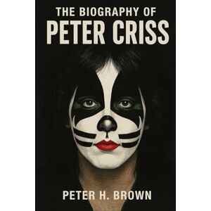 Brown, Peter H. The Biography of Peter Criss: The Drummer Who Became a Legend and Had to Learn to Be Human Again Brown, Peter H. The Biography of Peter Criss: The Drummer Who Became a Legend and Had to Learn to Be Human Again