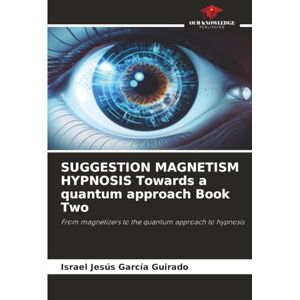 García Guirado, Israel Jesús SUGGESTION MAGNETISM HYPNOSIS Towards a quantum approach Book Two: From magnetizers to the quantum approach to hypnosis García Guirado, Israel Jesús SUGGESTION MAGNETISM HYPNOSIS Towards a quantum approach Book Two: From magnetizers to the quantum approach to hypnosis