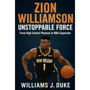 Duke, Williams J. Zion Williamson: Unstoppable Force: From High School Phenom to NBA Superstar Duke, Williams J. Zion Williamson: Unstoppable Force: From High School Phenom to NBA Superstar