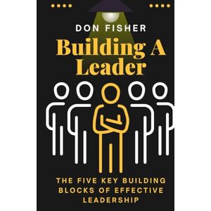 Fisher, Don Building A Leader: The Five Key Building Blocks of Effective Leadership Fisher, Don Building A Leader: The Five Key Building Blocks of Effective Leadership