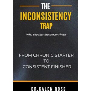 Ross, Dr. Calen The Inconsistency Trap: Why You Start But Never Finish—and How to Finally Break Free Ross, Dr. Calen The Inconsistency Trap: Why You Start But Never Finish—and How to Finally Break Free