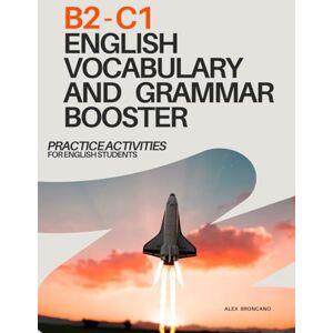 Broncano, Alex B2-C1 ENGLISH VOCABULARY AND GRAMMAR BOOSTER: PRACTICE ACTIVITIES FOR ENGLISH STUDENTS Broncano, Alex B2-C1 ENGLISH VOCABULARY AND GRAMMAR BOOSTER: PRACTICE ACTIVITIES FOR ENGLISH STUDENTS