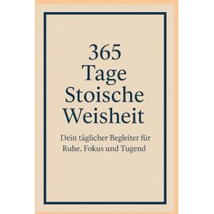 Albrecht, David 365 Tage Stoische Weisheit: Dein täglicher Begleiter für Ruhe, Fokus und Tugend Albrecht, David 365 Tage Stoische Weisheit: Dein täglicher Begleiter für Ruhe, Fokus und Tugend