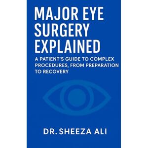 Ali, Dr. Sheeza Major Eye Surgery Explained: A Patient's Guide to Complex Procedures, From Preparation to Recovery Ali, Dr. Sheeza Major Eye Surgery Explained: A Patient's Guide to Complex Procedures, From Preparation to Recovery