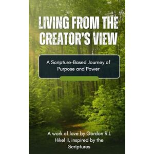 Hikel II, Gordon R.L Living From the Creator’s View: A Scripture-Based Journey of Purpose & Power: 2 (The Creator’s Perspective Series) Hikel II, Gordon R.L Living From the Creator’s View: A Scripture-Based Journey of Purpose & Power: 2 (The Creator’s Perspective Series)