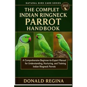 REGINA, DONALD THE COMPLETE INDIAN RINGNECK PARROT HANDBOOK: A Comprehensive Beginner-to-Expert Manual for Understanding, Nurturing, and Training Indian Ringneck Parrots. REGINA, DONALD THE COMPLETE INDIAN RINGNECK PARROT HANDBOOK: A Comprehensive Beginner-to-Expert Manual for Understanding, Nurturing, and Training Indian Ringneck Parrots.