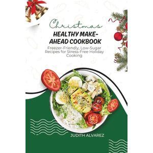 Alvarez, Judith Christmas Healthy Make-Ahead Cookbook: Freezer-Friendly, Low-Sugar Recipes for Stress-Free Holiday Cooking Alvarez, Judith Christmas Healthy Make-Ahead Cookbook: Freezer-Friendly, Low-Sugar Recipes for Stress-Free Holiday Cooking