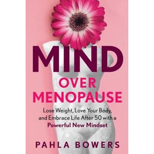 Bowers, Pahla Mind Over Menopause: Lose Weight, Love Your Body, and Embrace Life After 50 with a Powerful New Mindset Bowers, Pahla Mind Over Menopause: Lose Weight, Love Your Body, and Embrace Life After 50 with a Powerful New Mindset